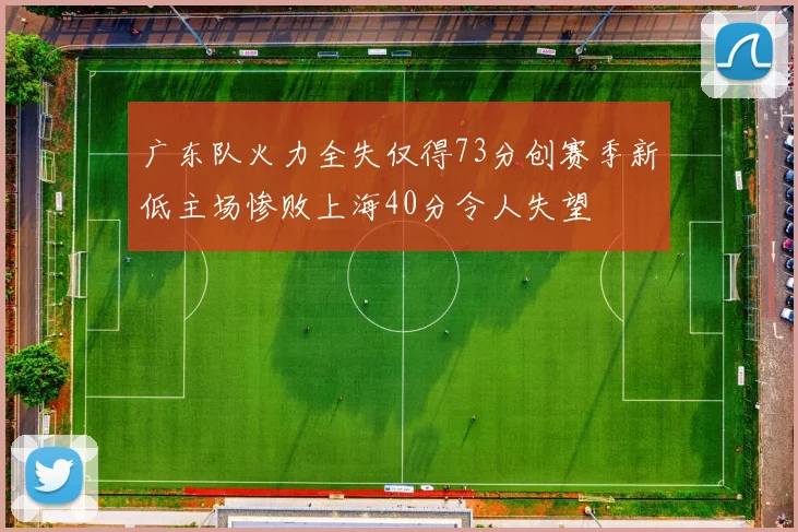 广东队火力全失仅得73分创赛季新低主场惨败上海40分令人失望