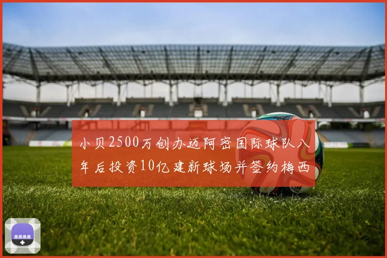 小贝2500万创办迈阿密国际球队八年后投资10亿建新球场并签约梅西