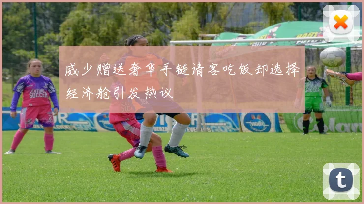 威少赠送奢华手链请客吃饭却选择经济舱引发热议