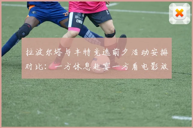 拉波尔塔与丰特竞选前夕活动安排对比：一方休息赴宴一方看电影放松心情