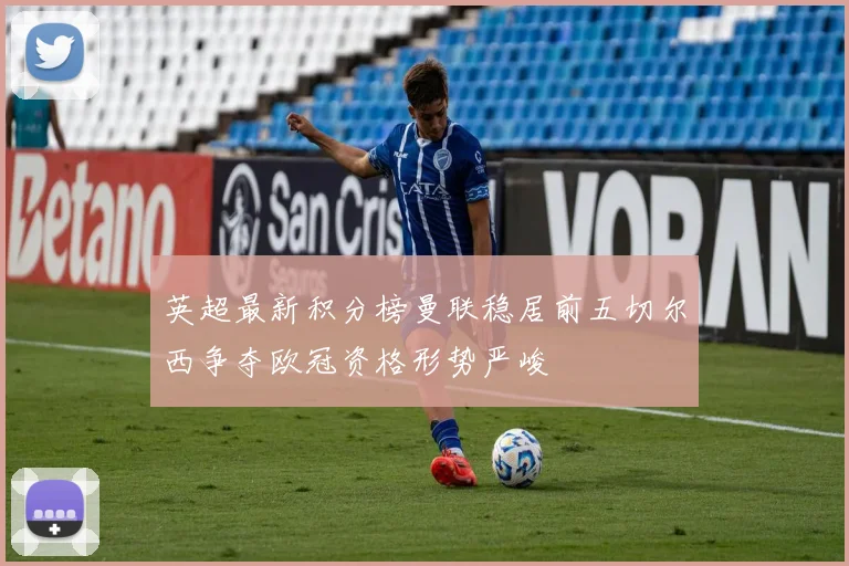 英超最新积分榜曼联稳居前五切尔西争夺欧冠资格形势严峻