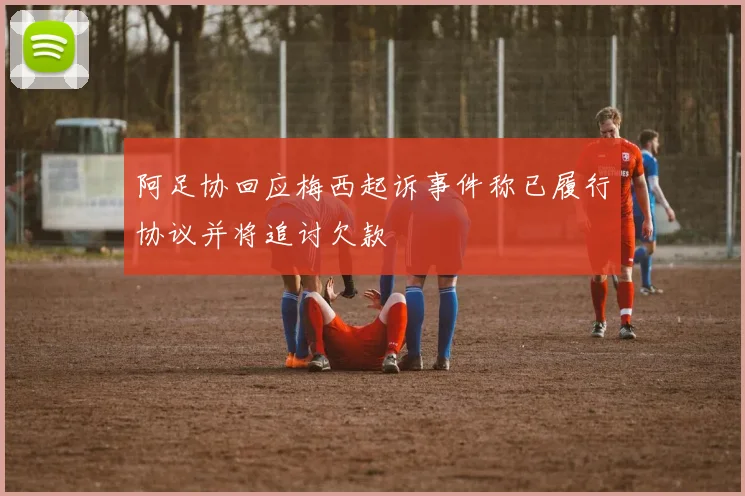 阿足协回应梅西起诉事件称已履行协议并将追讨欠款