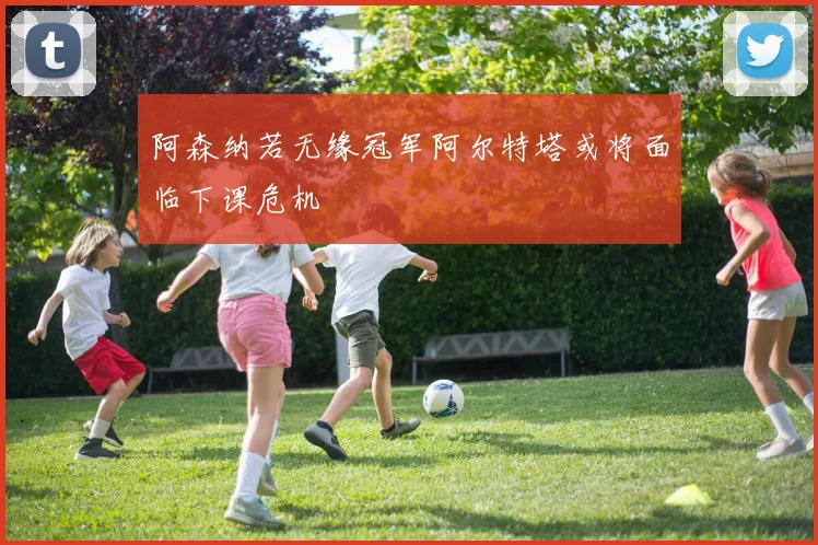 阿森纳若无缘冠军阿尔特塔或将面临下课危机
