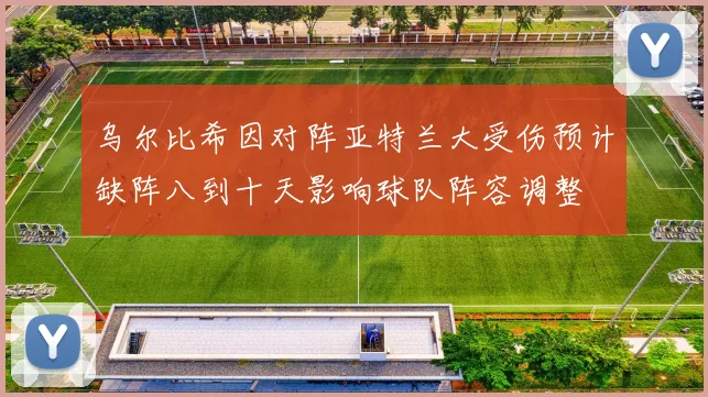 乌尔比希因对阵亚特兰大受伤预计缺阵八到十天影响球队阵容调整