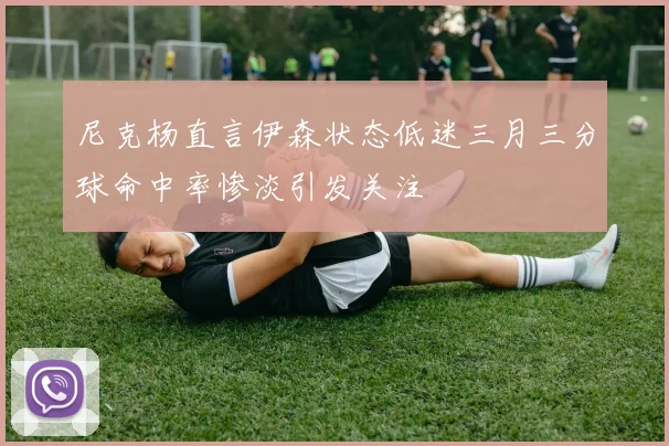 尼克杨直言伊森状态低迷三月三分球命中率惨淡引发关注