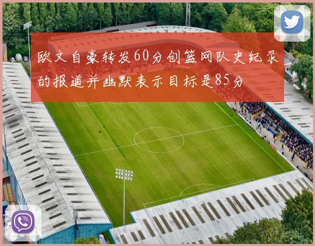 欧文自豪转发60分创篮网队史纪录的报道并幽默表示目标是85分