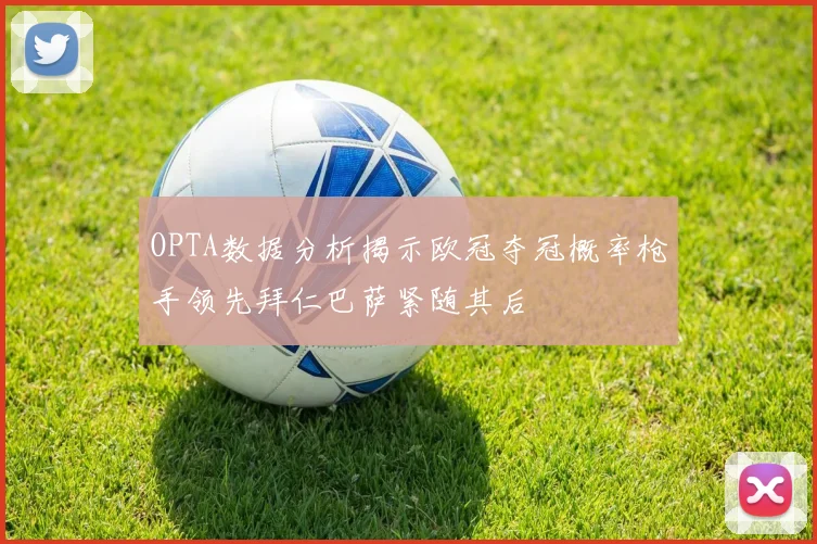 OPTA数据分析揭示欧冠夺冠概率枪手领先拜仁巴萨紧随其后
